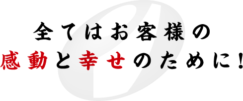 全てはお客様の感動と幸せのために!