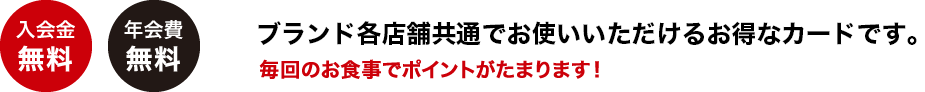 ブランド各店舗共通でお使いいただけるお得なカードです。毎回のお食事でポイントがたまります！