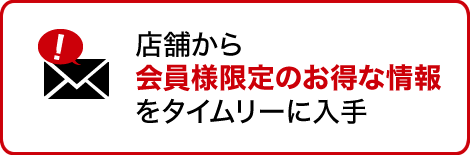 店舗から会員様限定のお得な情報をタイムリーに入手